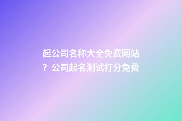 起公司名称大全免费网站？公司起名测试打分免费-第1张-公司起名-玄机派