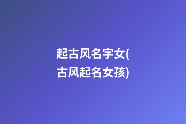 起古风名字女(古风起名女孩)