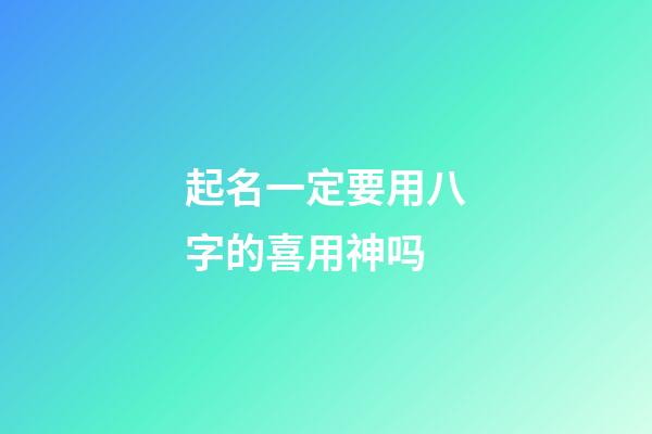 起名一定要用八字的喜用神吗(起名用八字喜神还是用神)-第1张-宝宝起名-玄机派