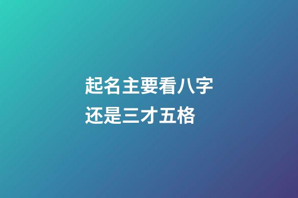 起名主要看八字还是三才五格(起名主要看八字还是三才五格的)