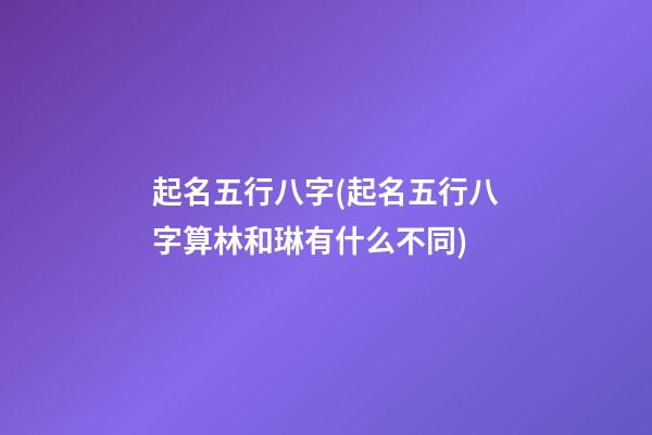 起名五行八字(起名五行八字算林和琳有什么不同)