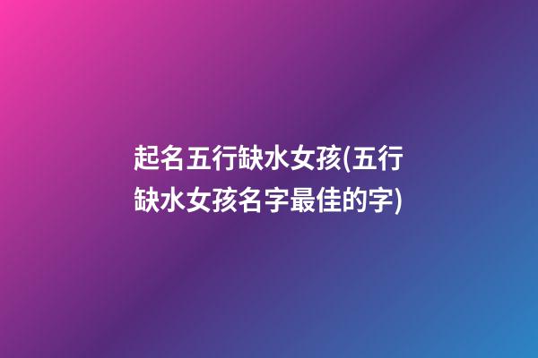 起名五行缺水女孩(五行缺水女孩名字最佳的字)