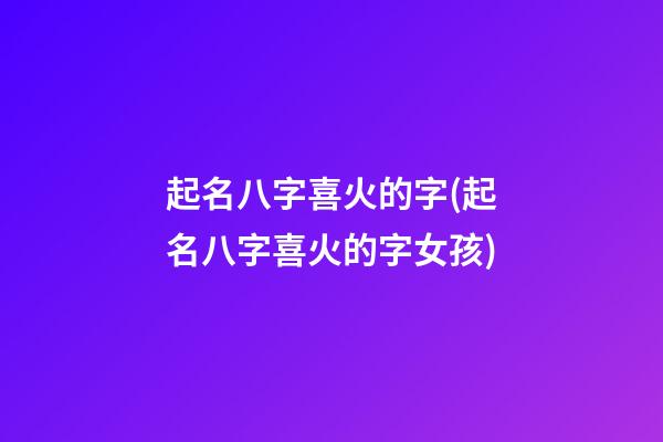 起名八字喜火的字(起名八字喜火的字女孩)
