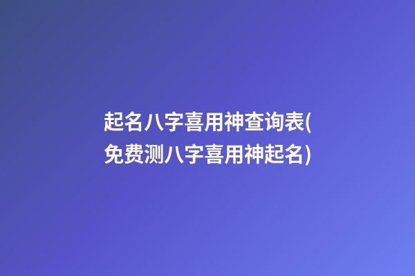 起名八字喜用神查询表(免费测八字喜用神起名)
