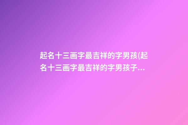 起名十三画字最吉祥的字男孩(起名十三画字最吉祥的字男孩子)