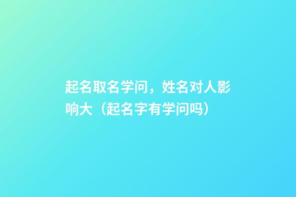 起名取名学问，姓名对人影响大（起名字有学问吗）