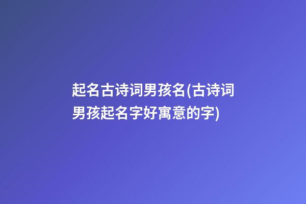 起名古诗词男孩名(古诗词男孩起名字好寓意的字)