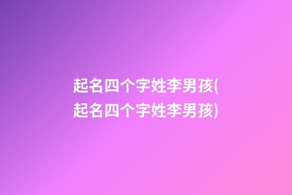 起名四个字姓李男孩(起名四个字姓李男孩)