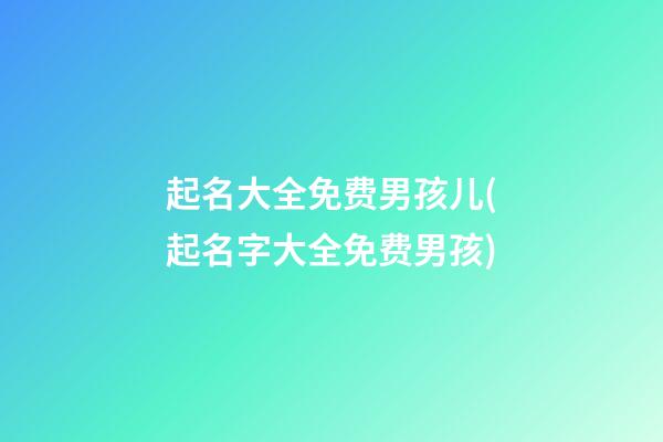 起名大全免费男孩儿(起名字大全免费男孩)