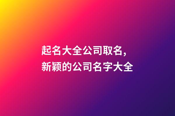 起名大全公司取名,新颖的公司名字大全-第1张-公司起名-玄机派