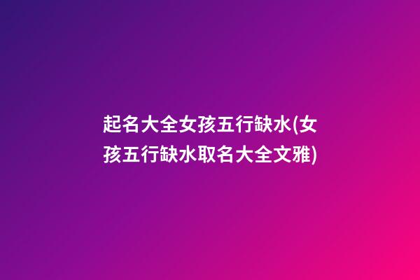 起名大全女孩五行缺水(女孩五行缺水取名大全文雅)