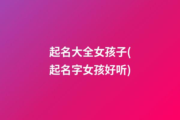 起名大全女孩子(起名字女孩好听)