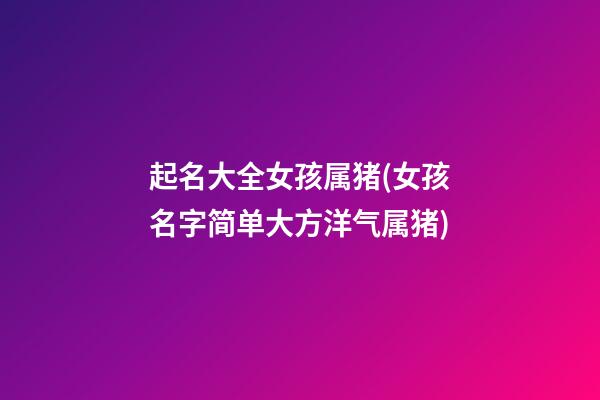 起名大全女孩属猪(女孩名字简单大方洋气属猪)