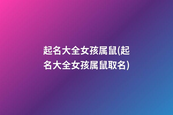 起名大全女孩属鼠(起名大全女孩属鼠取名)