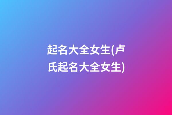 起名大全女生(卢氏起名大全女生)