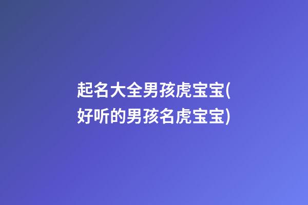 起名大全男孩虎宝宝(好听的男孩名虎宝宝)