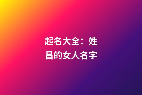 起名大全：姓昌的女人名字