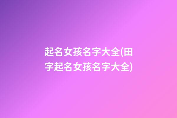 起名女孩名字大全(田字起名女孩名字大全)