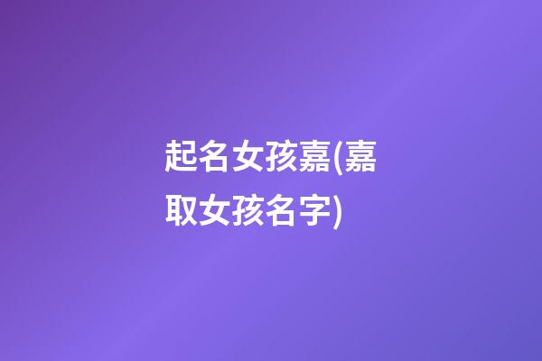 起名女孩嘉(嘉取女孩名字)