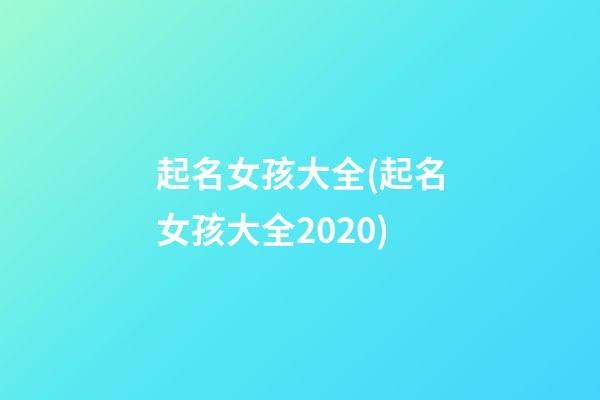 起名女孩大全(起名女孩大全2020)