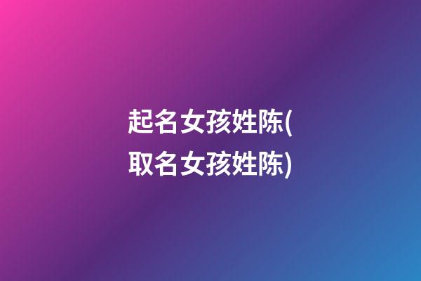 起名女孩姓陈(取名女孩姓陈)