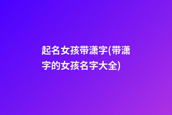 起名女孩带潇字(带潇字的女孩名字大全)