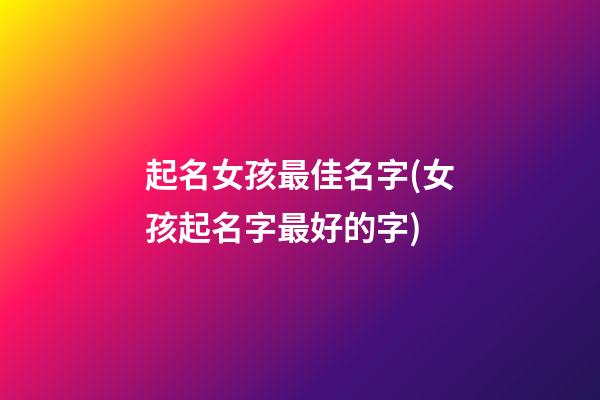 起名女孩最佳名字(女孩起名字最好的字)