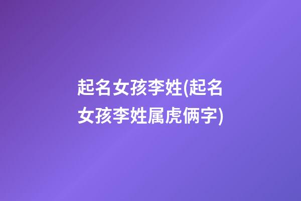 起名女孩李姓(起名女孩李姓属虎俩字)