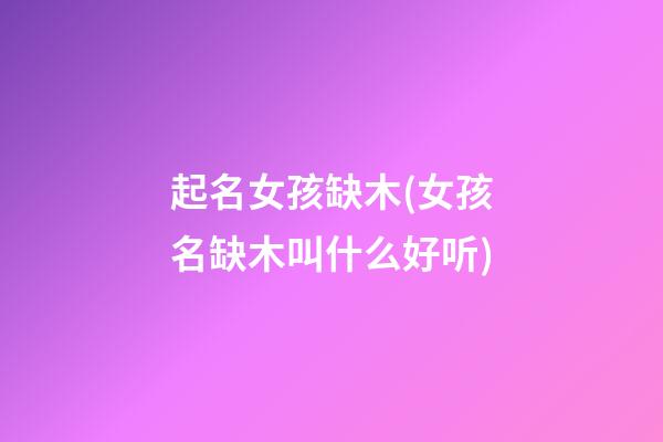 起名女孩缺木(女孩名缺木叫什么好听)