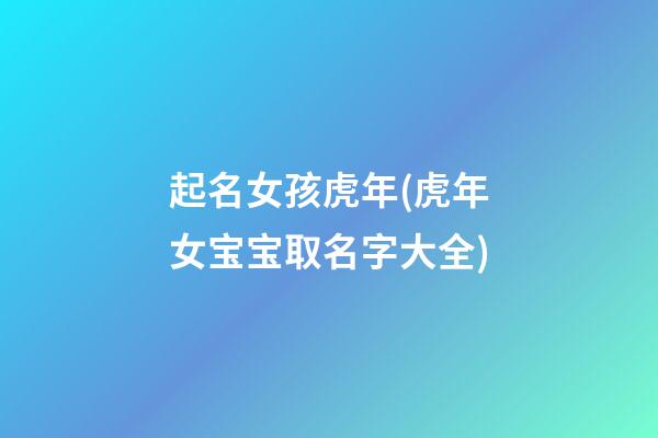 起名女孩虎年(虎年女宝宝取名字大全)