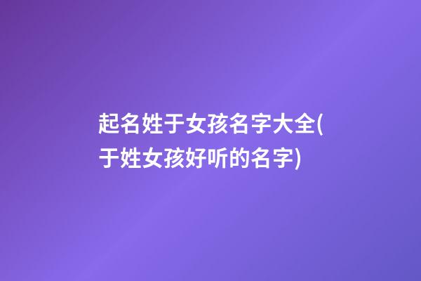 起名姓于女孩名字大全(于姓女孩好听的名字)