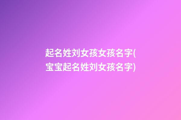 起名姓刘女孩女孩名字(宝宝起名姓刘女孩名字)