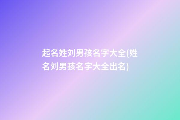 起名姓刘男孩名字大全(姓名刘男孩名字大全出名)