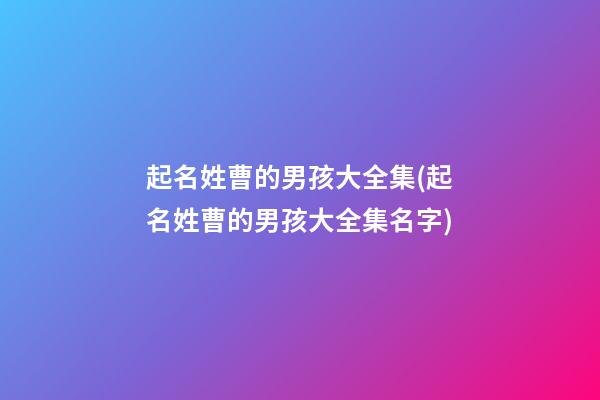 起名姓曹的男孩大全集(起名姓曹的男孩大全集名字)