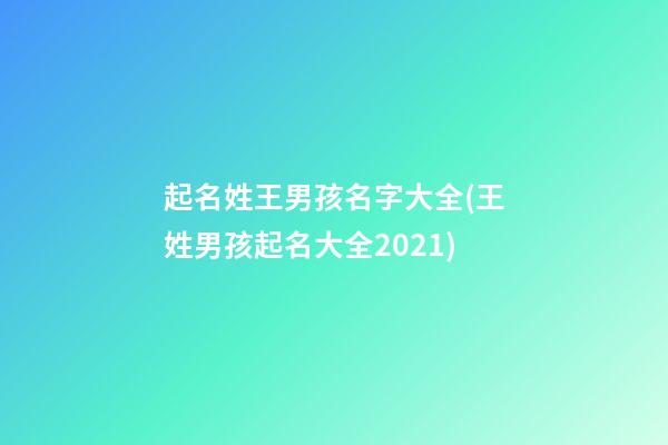 起名姓王男孩名字大全(王姓男孩起名大全2021)