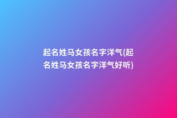 起名姓马女孩名字洋气(起名姓马女孩名字洋气好听)