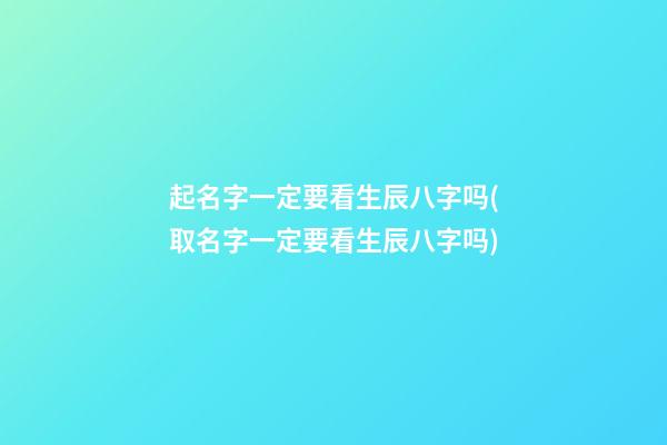 起名字一定要看生辰八字吗(取名字一定要看生辰八字吗)