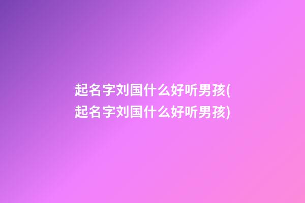 起名字刘国什么好听男孩(起名字刘国什么好听男孩)