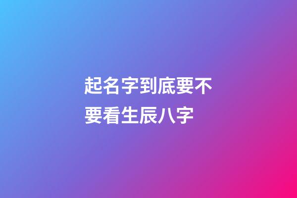 起名字到底要不要看生辰八字-第1张-宝宝起名-玄机派