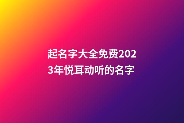 起名字大全免费2023年悦耳动听的名字