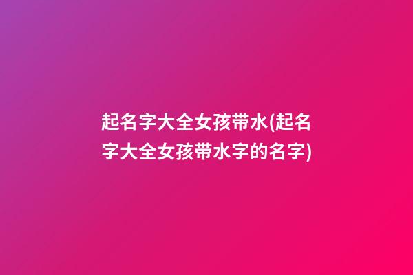 起名字大全女孩带水(起名字大全女孩带水字的名字)