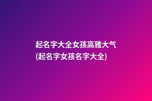 起名字大全女孩高雅大气(起名字女孩名字大全)