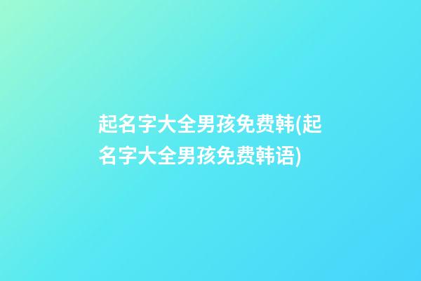 起名字大全男孩免费韩(起名字大全男孩免费韩语)