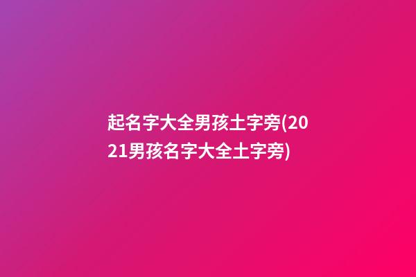 起名字大全男孩土字旁(2021男孩名字大全土字旁)