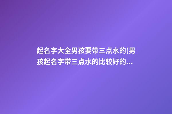 起名字大全男孩要带三点水的(男孩起名字带三点水的比较好的字有哪些)