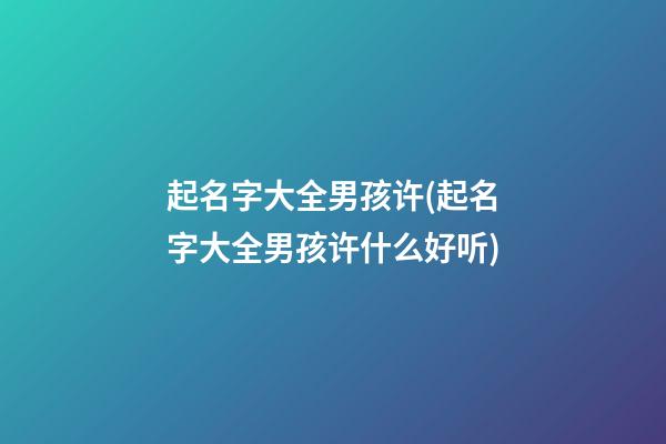 起名字大全男孩许(起名字大全男孩许什么好听)