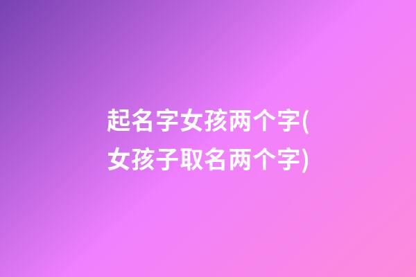 起名字女孩两个字(女孩子取名两个字)