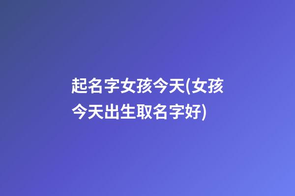 起名字女孩今天(女孩今天出生取名字好)