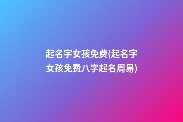起名字女孩免费(起名字女孩免费八字起名周易)
