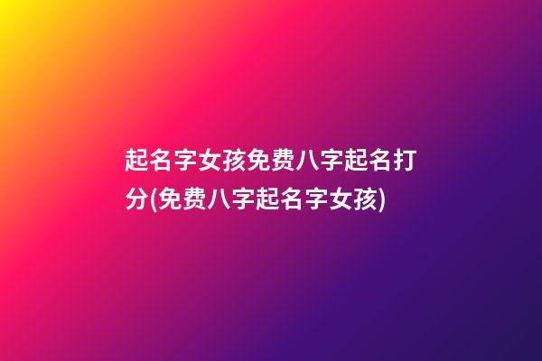 起名字女孩免费八字起名打分(免费八字起名字女孩)